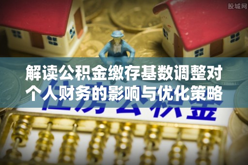 玉田解读公积金缴存基数调整对个人财务的影响与优化策略