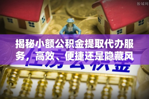 玉田揭秘小额公积金提取代办服务，高效、便捷还是隐藏风险？