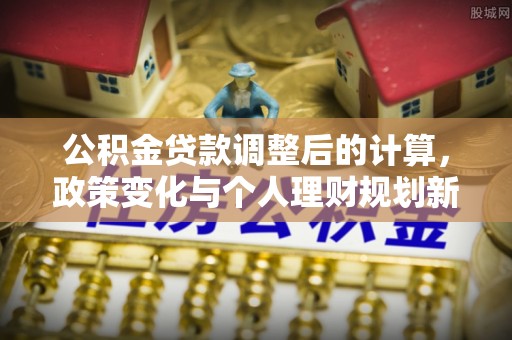 玉田公积金贷款调整后的计算，政策变化与个人理财规划新思路
