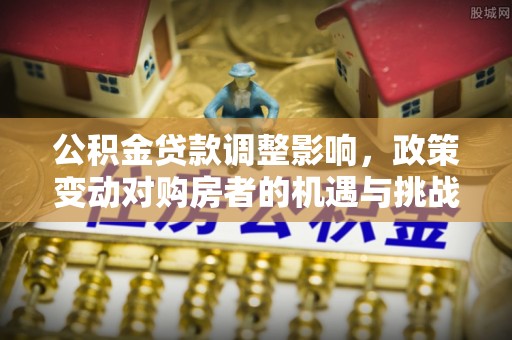 玉田公积金贷款调整影响，政策变动对购房者的机遇与挑战