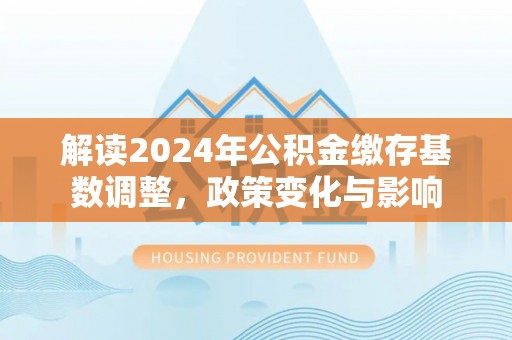 玉田解读2024年公积金缴存基数调整，政策变化与影响
