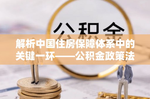 玉田解析中国住房保障体系中的关键一环——公积金政策法规的演变与影响