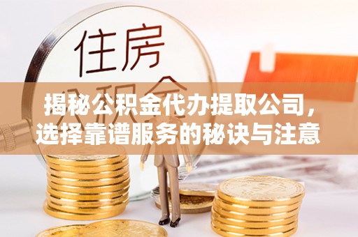 玉田揭秘公积金代办提取公司，选择靠谱服务的秘诀与注意事项