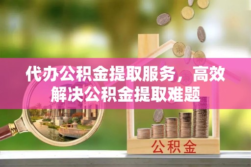 玉田代办公积金提取服务，高效解决公积金提取难题