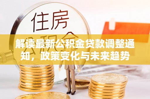 玉田解读最新公积金贷款调整通知，政策变化与未来趋势