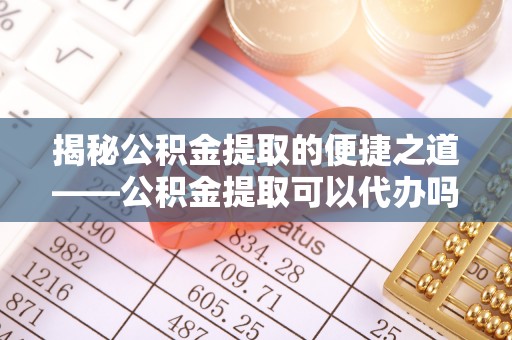 玉田揭秘公积金提取的便捷之道——公积金提取可以代办吗？