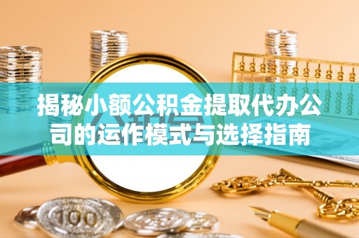 玉田揭秘小额公积金提取代办公司的运作模式与选择指南