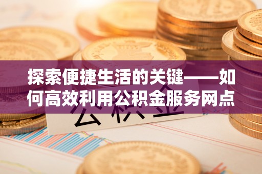 玉田探索便捷生活的关键——如何高效利用公积金服务网点查询功能