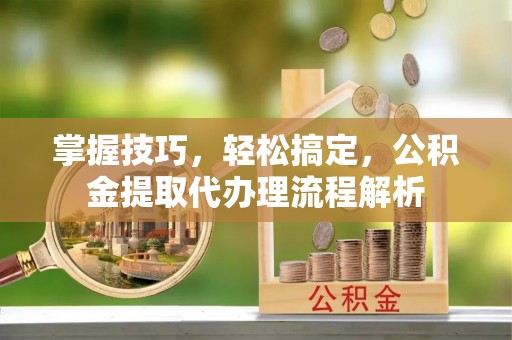 玉田掌握技巧，轻松搞定，公积金提取代办理流程解析