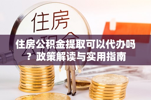 玉田住房公积金提取可以代办吗？政策解读与实用指南