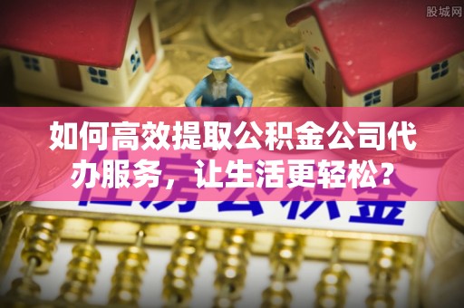 玉田如何高效提取公积金公司代办服务，让生活更轻松？