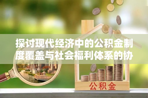 玉田探讨现代经济中的公积金制度覆盖与社会福利体系的协同发展