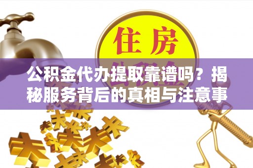 玉田公积金代办提取靠谱吗？揭秘服务背后的真相与注意事项