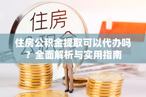 玉田住房公积金提取可以代办吗？全面解析与实用指南