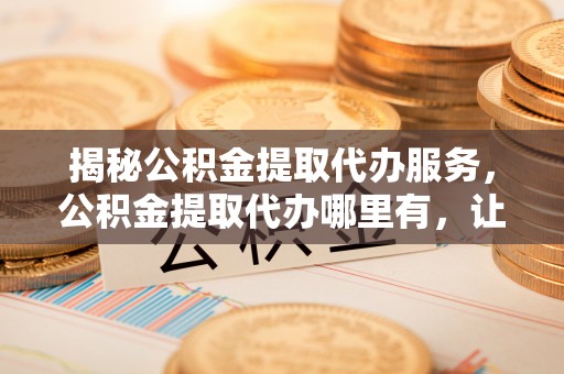 玉田揭秘公积金提取代办服务，公积金提取代办哪里有，让你省时省心的解决方案
