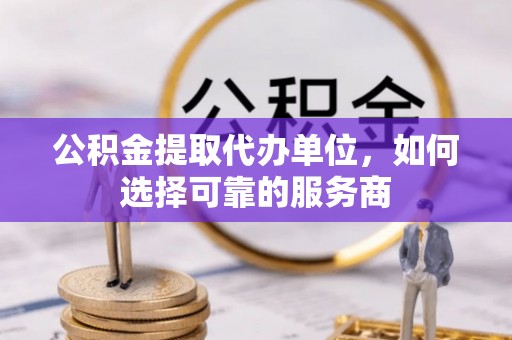 玉田公积金提取代办单位，如何选择可靠的服务商
