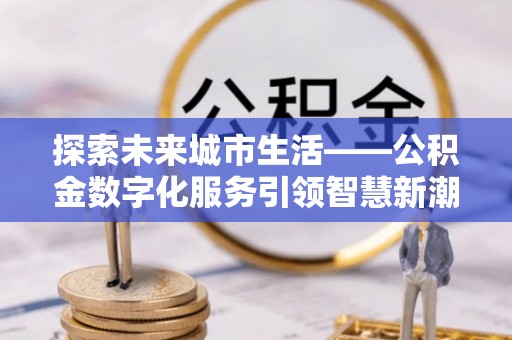 玉田探索未来城市生活——公积金数字化服务引领智慧新潮流