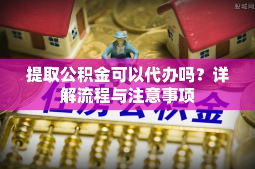 玉田提取公积金可以代办吗？详解流程与注意事项