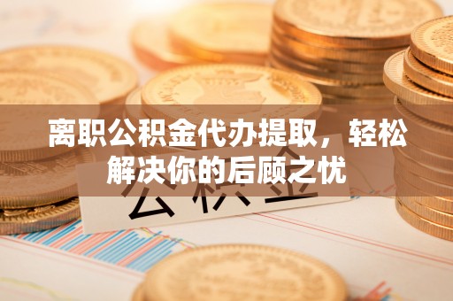 玉田离职公积金代办提取，轻松解决你的后顾之忧