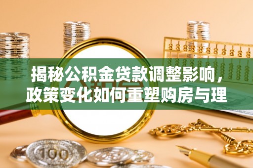 玉田揭秘公积金贷款调整影响，政策变化如何重塑购房与理财规划