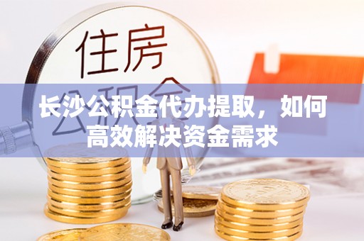 玉田长沙公积金代办提取，如何高效解决资金需求
