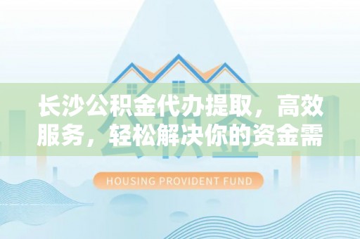 玉田长沙公积金代办提取，高效服务，轻松解决你的资金需求