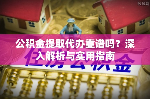 玉田公积金提取代办靠谱吗？深入解析与实用指南