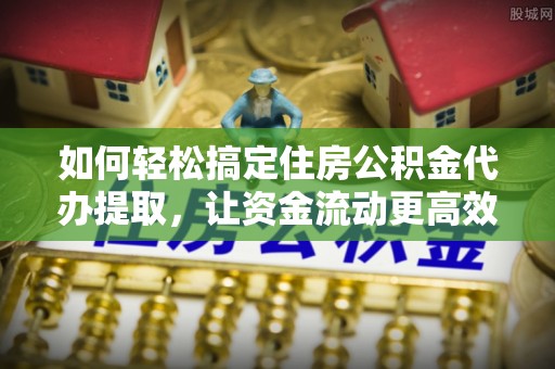 玉田如何轻松搞定住房公积金代办提取，让资金流动更高效
