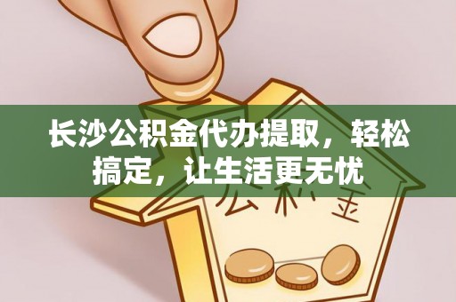 玉田长沙公积金代办提取，轻松搞定，让生活更无忧