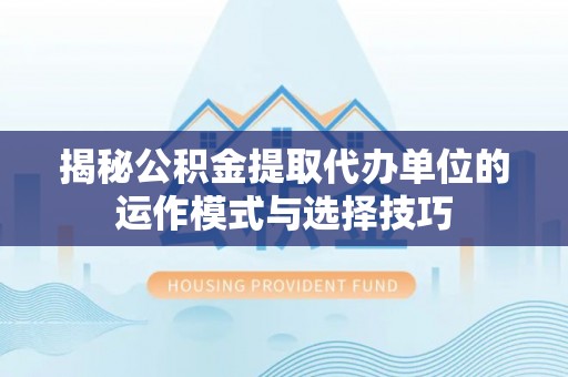 玉田揭秘公积金提取代办单位的运作模式与选择技巧