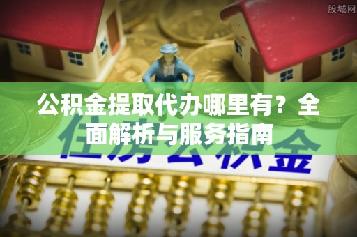 玉田公积金提取代办哪里有？全面解析与服务指南