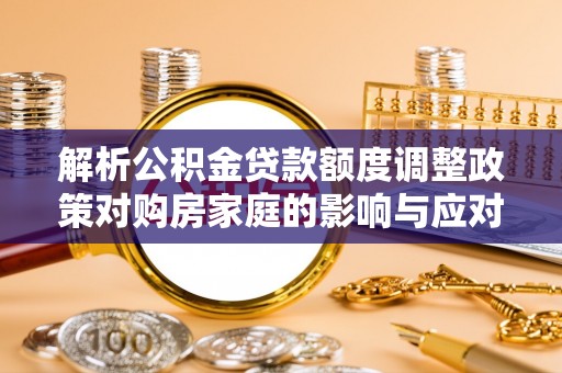 玉田解析公积金贷款额度调整政策对购房家庭的影响与应对策略