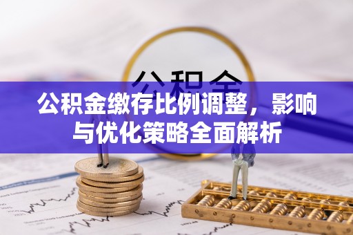玉田公积金缴存比例调整，影响与优化策略全面解析