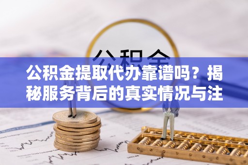 玉田公积金提取代办靠谱吗？揭秘服务背后的真实情况与注意事项