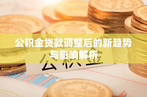 玉田公积金贷款调整后的新趋势与影响解析
