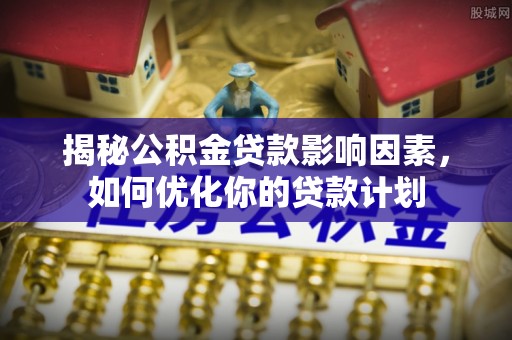 玉田揭秘公积金贷款影响因素，如何优化你的贷款计划