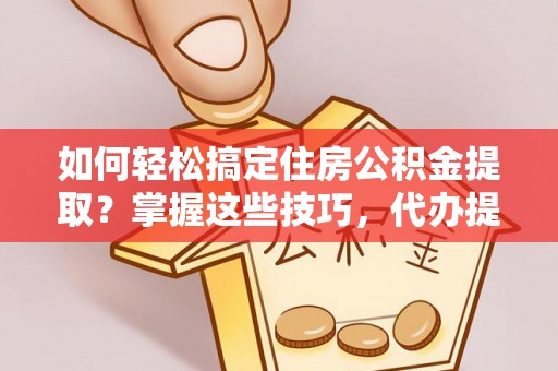 玉田如何轻松搞定住房公积金提取？掌握这些技巧，代办提取住房公积金不再难