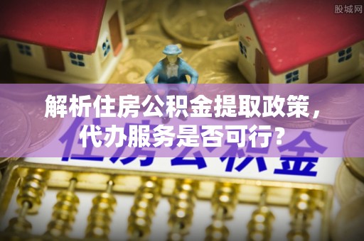 玉田解析住房公积金提取政策，代办服务是否可行？
