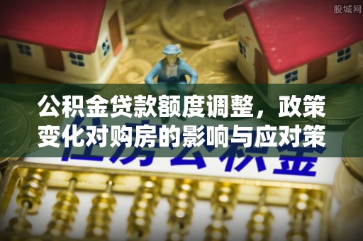玉田公积金贷款额度调整，政策变化对购房的影响与应对策略