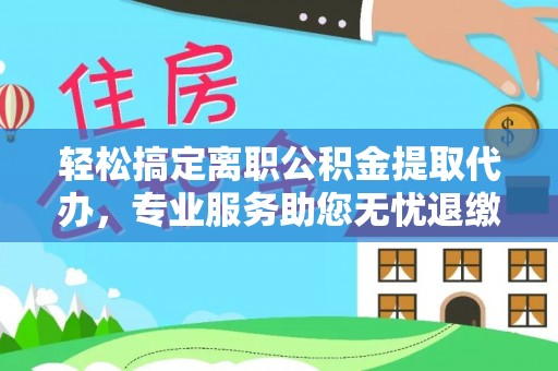 玉田轻松搞定离职公积金提取代办，专业服务助您无忧退缴
