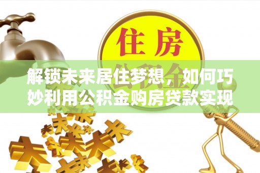 玉田解锁未来居住梦想，如何巧妙利用公积金购房贷款实现房产投资