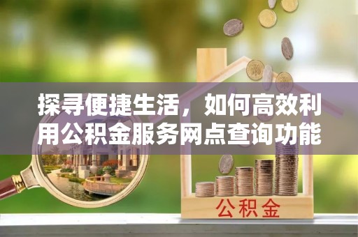 玉田探寻便捷生活，如何高效利用公积金服务网点查询功能