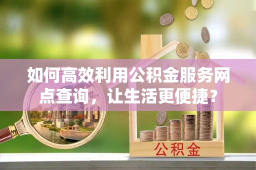 玉田如何高效利用公积金服务网点查询，让生活更便捷？
