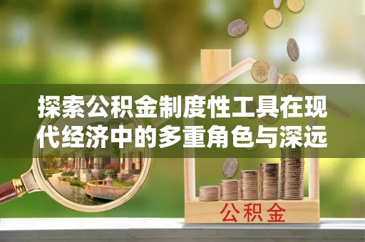 玉田探索公积金制度性工具在现代经济中的多重角色与深远影响