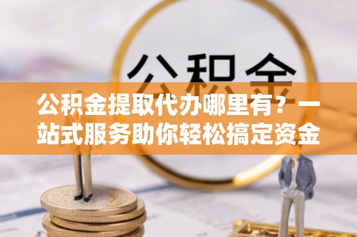 玉田公积金提取代办哪里有？一站式服务助你轻松搞定资金难题