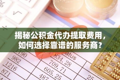 玉田揭秘公积金代办提取费用，如何选择靠谱的服务商？