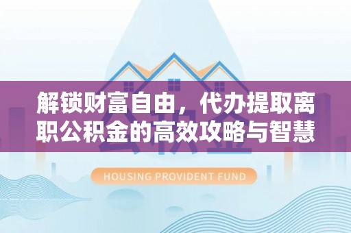玉田解锁财富自由，代办提取离职公积金的高效攻略与智慧选择
