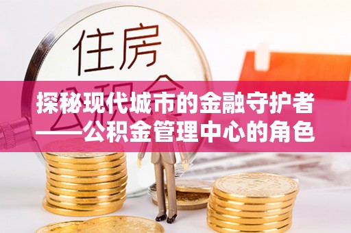 玉田探秘现代城市的金融守护者——公积金管理中心的角色与使命