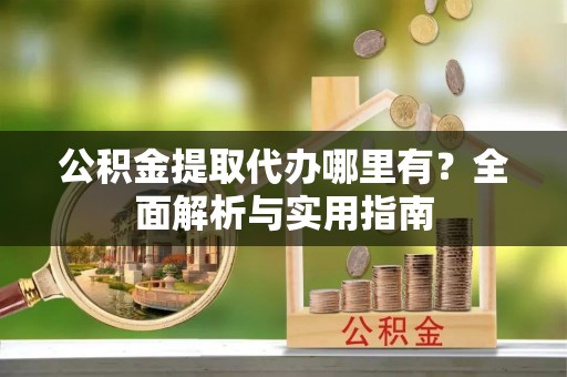 玉田公积金提取代办哪里有？全面解析与实用指南