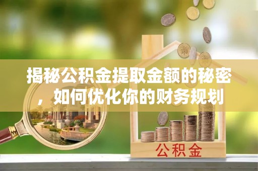 玉田揭秘公积金提取金额的秘密，如何优化你的财务规划